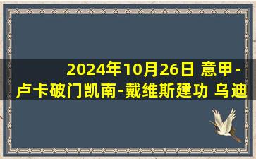 2024年10月26日 意甲-卢卡破门凯南-戴维斯建功 乌迪内斯2-0卡利亚里